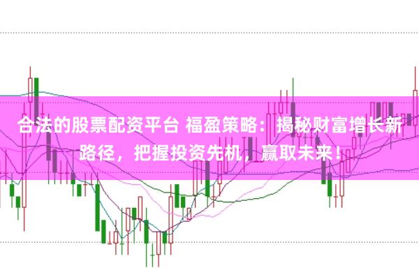 合法的股票配资平台 福盈策略：揭秘财富增长新路径，把握投资先机，赢取未来！