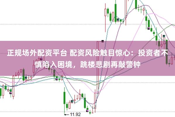 正规场外配资平台 配资风险触目惊心：投资者不慎陷入困境，跳楼悲剧再敲警钟