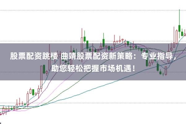 股票配资跳楼 曲靖股票配资新策略：专业指导，助您轻松把握市场机遇！