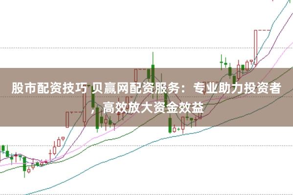 股市配资技巧 贝赢网配资服务：专业助力投资者，高效放大资金效益