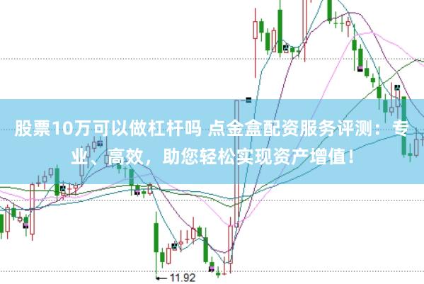 股票10万可以做杠杆吗 点金盒配资服务评测：专业、高效，助您轻松实现资产增值！