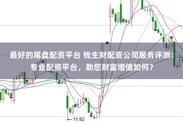 最好的尾盘配资平台 钱生财配资公司服务评测：专业配资平台，助您财富增值如何？