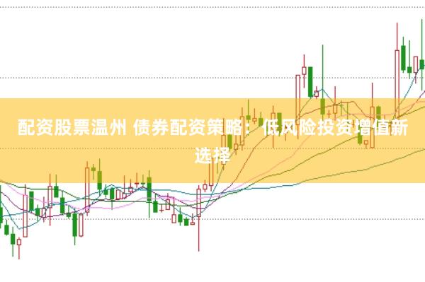配资股票温州 债券配资策略：低风险投资增值新选择