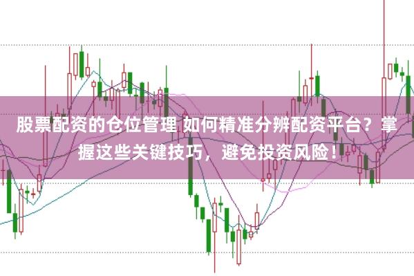 股票配资的仓位管理 如何精准分辨配资平台？掌握这些关键技巧，避免投资风险！