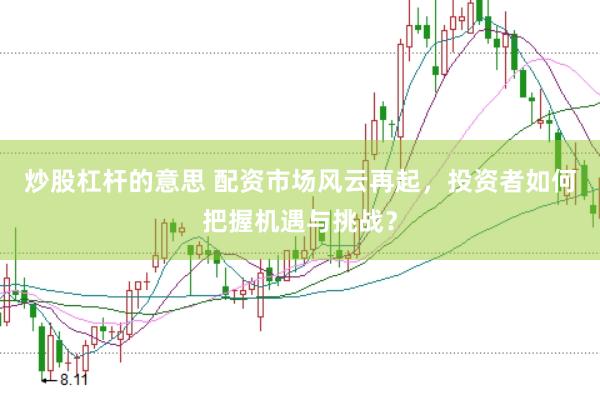 炒股杠杆的意思 配资市场风云再起，投资者如何把握机遇与挑战？