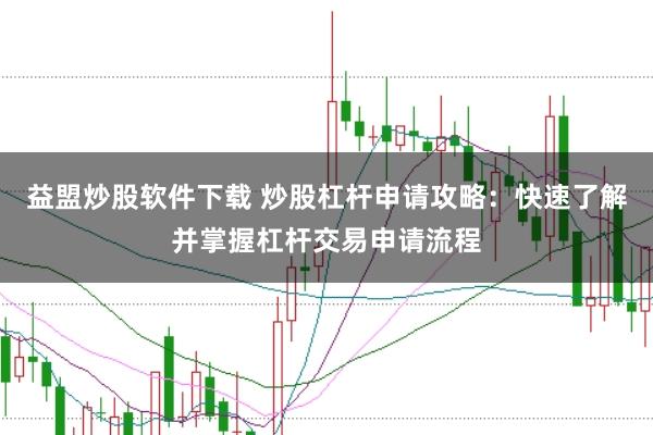 益盟炒股软件下载 炒股杠杆申请攻略：快速了解并掌握杠杆交易申请流程