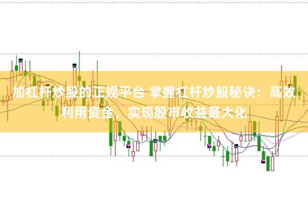加杠杆炒股的正规平台 掌握杠杆炒股秘诀：高效利用资金，实现股市收益最大化