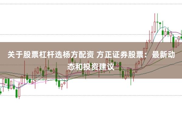 关于股票杠杆选杨方配资 方正证券股票：最新动态和投资建议