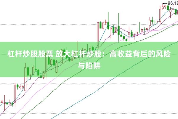 杠杆炒股股票 放大杠杆炒股：高收益背后的风险与陷阱