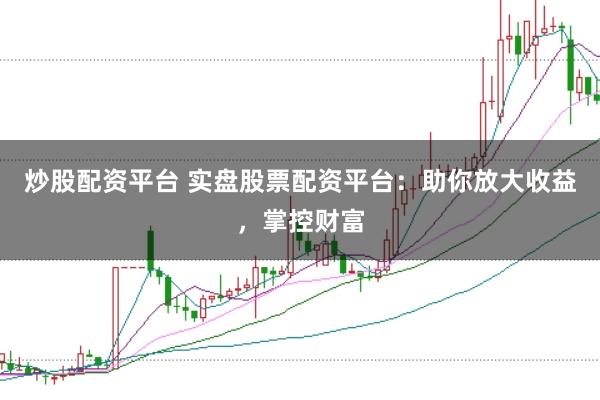 炒股配资平台 实盘股票配资平台：助你放大收益，掌控财富