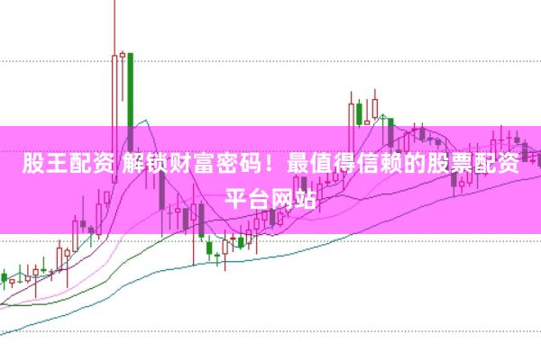 股王配资 解锁财富密码！最值得信赖的股票配资平台网站