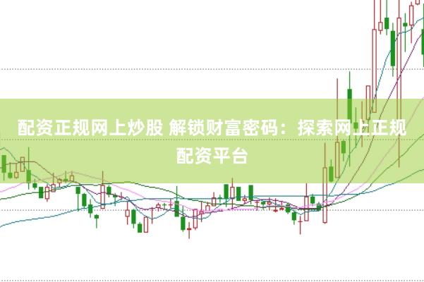 配资正规网上炒股 解锁财富密码：探索网上正规配资平台