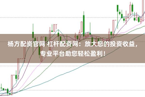杨方配资官网 杠杆配资网：放大您的投资收益，专业平台助您轻松盈利！