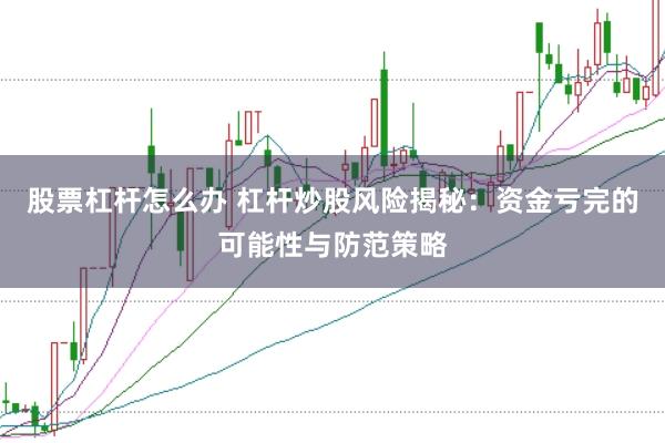 股票杠杆怎么办 杠杆炒股风险揭秘：资金亏完的可能性与防范策略