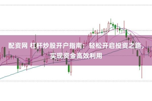 配资网 杠杆炒股开户指南：轻松开启投资之路，实现资金高效利用
