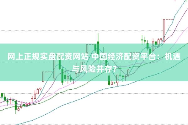 网上正规实盘配资网站 中国经济配资平台：机遇与风险并存？