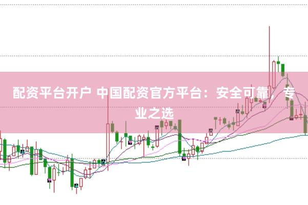 配资平台开户 中国配资官方平台：安全可靠，专业之选