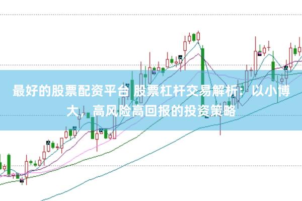 最好的股票配资平台 股票杠杆交易解析：以小博大，高风险高回报的投资策略