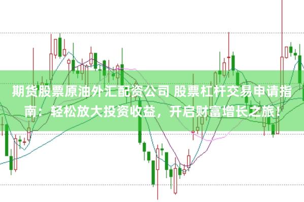 期货股票原油外汇配资公司 股票杠杆交易申请指南：轻松放大投资收益，开启财富增长之旅！