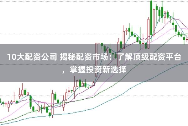 10大配资公司 揭秘配资市场：了解顶级配资平台，掌握投资新选择