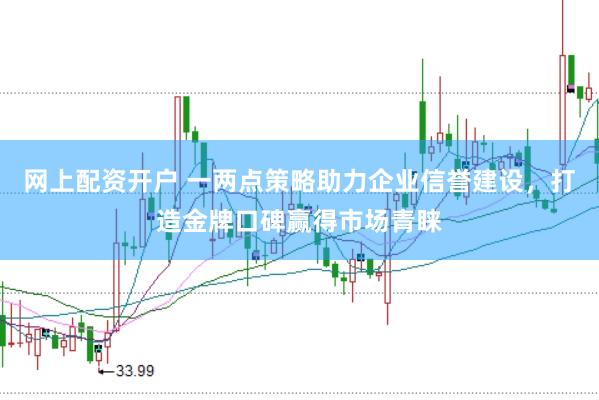 网上配资开户 一两点策略助力企业信誉建设，打造金牌口碑赢得市场青睐