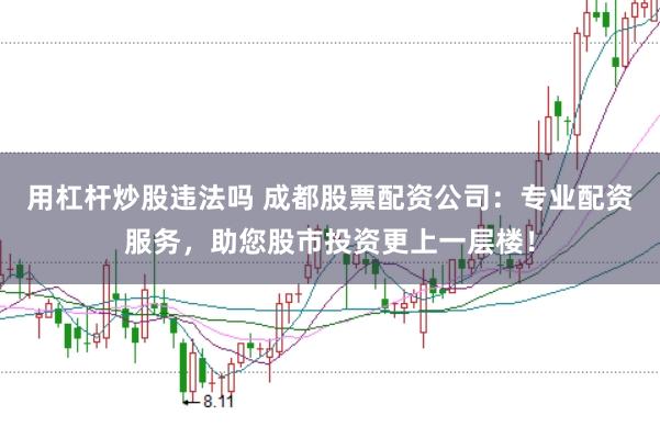 用杠杆炒股违法吗 成都股票配资公司：专业配资服务，助您股市投资更上一层楼！