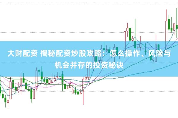 大财配资 揭秘配资炒股攻略：怎么操作、风险与机会并存的投资秘诀