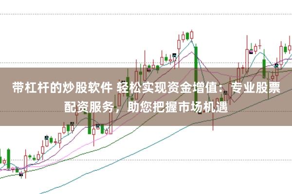 带杠杆的炒股软件 轻松实现资金增值：专业股票配资服务，助您把握市场机遇