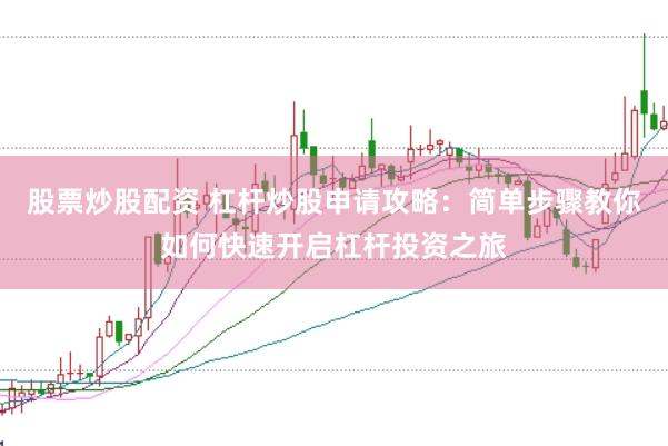 股票炒股配资 杠杆炒股申请攻略：简单步骤教你如何快速开启杠杆投资之旅