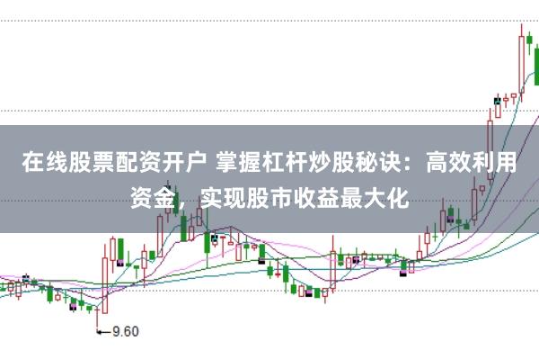 在线股票配资开户 掌握杠杆炒股秘诀：高效利用资金，实现股市收益最大化