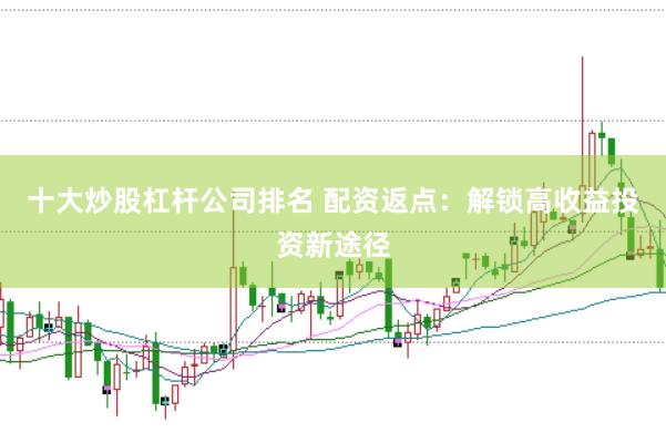 十大炒股杠杆公司排名 配资返点：解锁高收益投资新途径