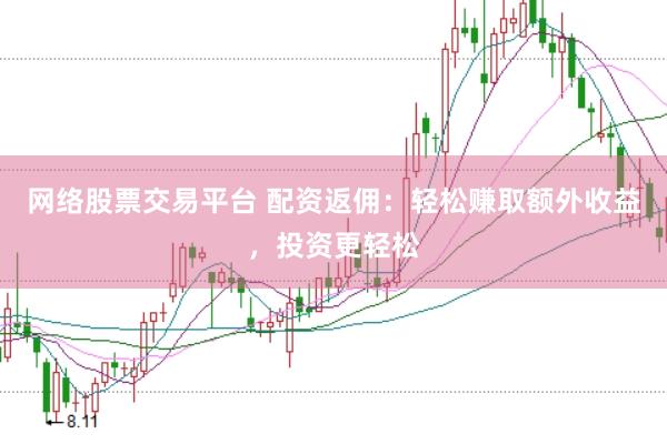 网络股票交易平台 配资返佣：轻松赚取额外收益，投资更轻松