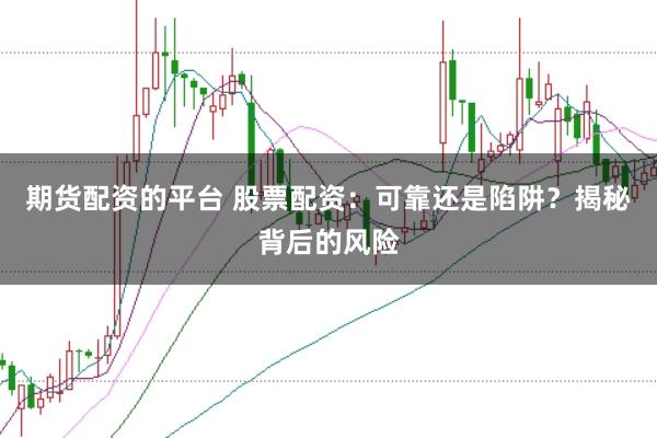 期货配资的平台 股票配资：可靠还是陷阱？揭秘背后的风险