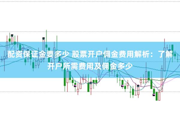 配资保证金要多少 股票开户佣金费用解析：了解开户所需费用及佣金多少