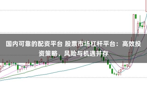 国内可靠的配资平台 股票市场杠杆平台：高效投资策略，风险与机遇并存