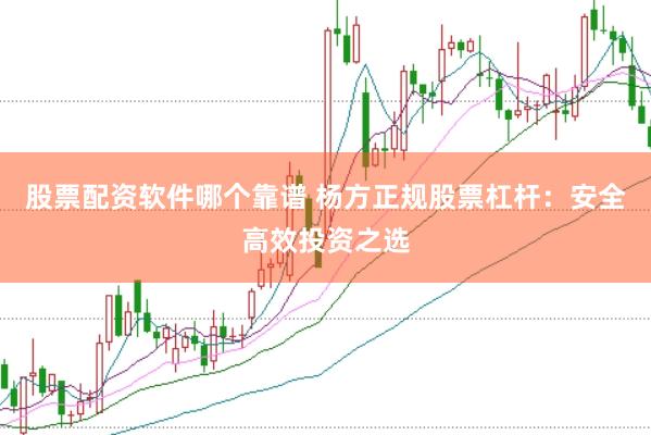 股票配资软件哪个靠谱 杨方正规股票杠杆：安全高效投资之选
