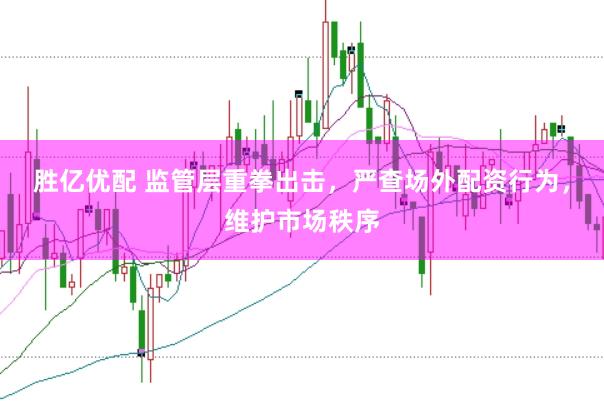 胜亿优配 监管层重拳出击，严查场外配资行为，维护市场秩序