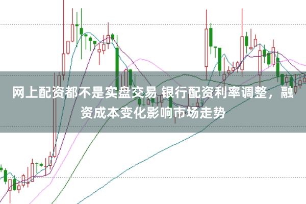 网上配资都不是实盘交易 银行配资利率调整，融资成本变化影响市场走势