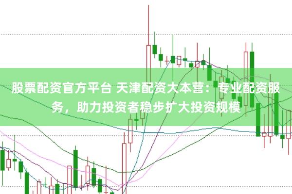 股票配资官方平台 天津配资大本营：专业配资服务，助力投资者稳步扩大投资规模