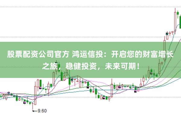 股票配资公司官方 鸿运信投：开启您的财富增长之旅，稳健投资，未来可期！