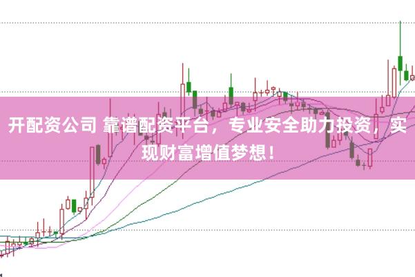 开配资公司 靠谱配资平台，专业安全助力投资，实现财富增值梦想！