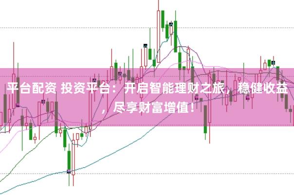 平台配资 投资平台：开启智能理财之旅，稳健收益，尽享财富增值！