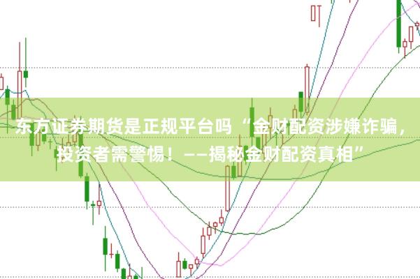 东方证券期货是正规平台吗 “金财配资涉嫌诈骗，投资者需警惕！——揭秘金财配资真相”