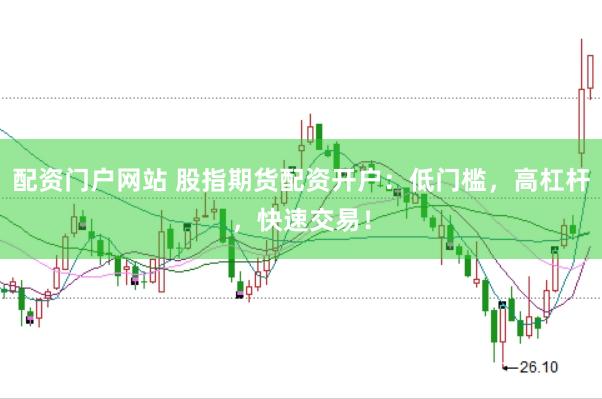 配资门户网站 股指期货配资开户：低门槛，高杠杆，快速交易！