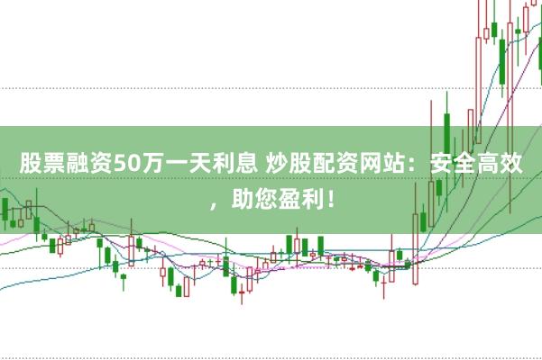 股票融资50万一天利息 炒股配资网站：安全高效，助您盈利！