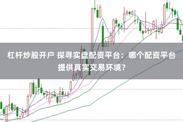 杠杆炒股开户 探寻实盘配资平台：哪个配资平台提供真实交易环境？