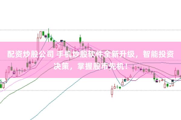 配资炒股公司 手机炒股软件全新升级，智能投资决策，掌握股市先机！