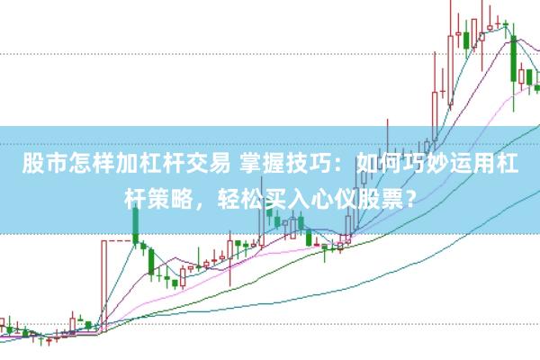 股市怎样加杠杆交易 掌握技巧：如何巧妙运用杠杆策略，轻松买入心仪股票？