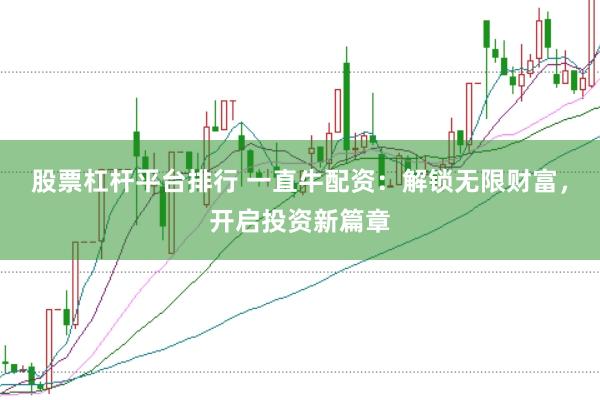 股票杠杆平台排行 一直牛配资：解锁无限财富，开启投资新篇章