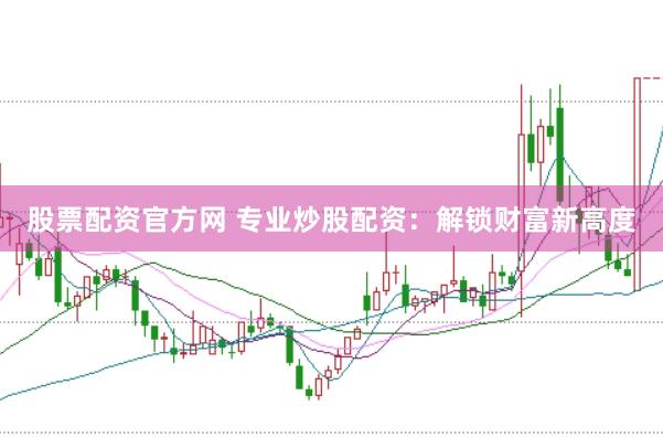 股票配资官方网 专业炒股配资：解锁财富新高度